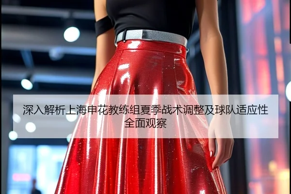 深入解析上海申花教练组夏季战术调整及球队适应性全面观察
